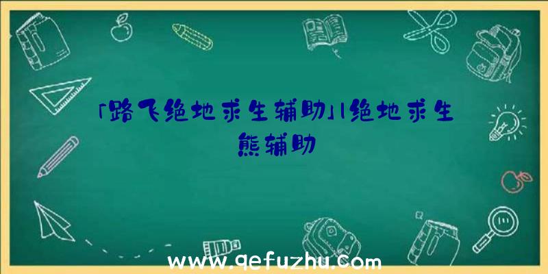 「路飞绝地求生辅助」|绝地求生熊辅助